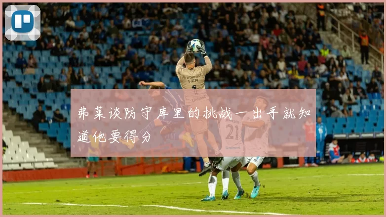 弗莱谈防守库里的挑战一出手就知道他要得分