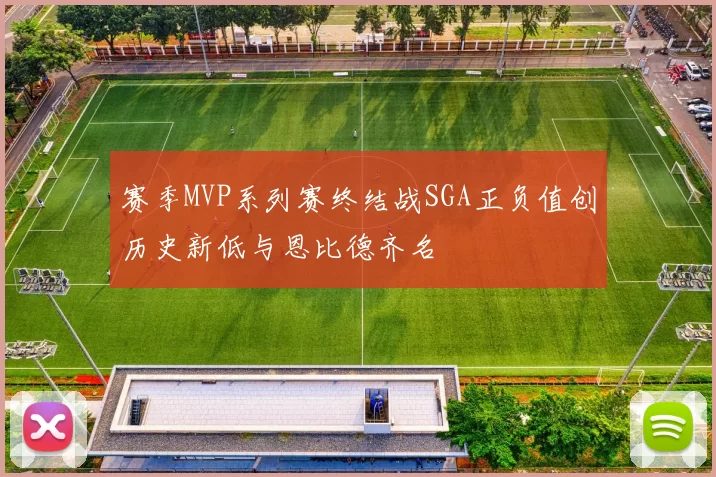 赛季MVP系列赛终结战SGA正负值创历史新低与恩比德齐名