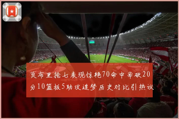 莫布里抢七表现惊艳70命中率砍20分10篮板5助攻追梦历史对比引热议