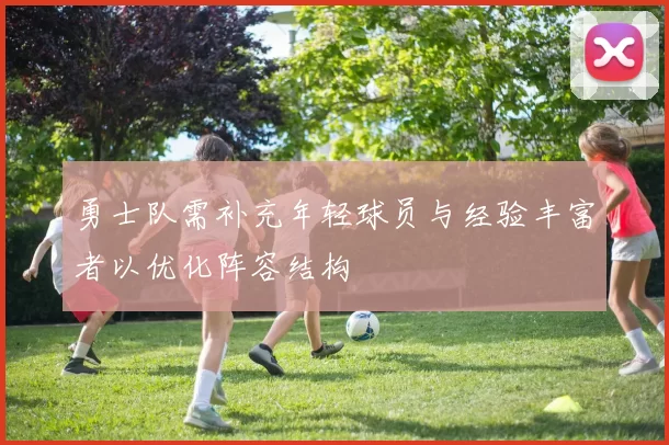 勇士队需补充年轻球员与经验丰富者以优化阵容结构