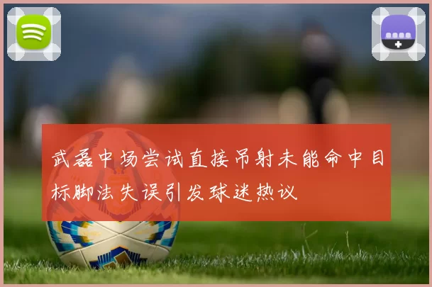 武磊中场尝试直接吊射未能命中目标脚法失误引发球迷热议