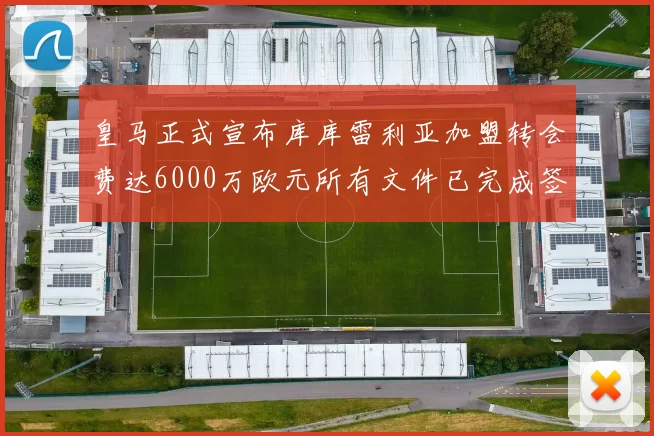 皇马正式宣布库库雷利亚加盟转会费达6000万欧元所有文件已完成签署