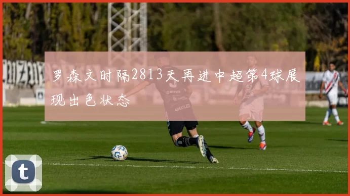 罗森文时隔2813天再进中超第4球展现出色状态