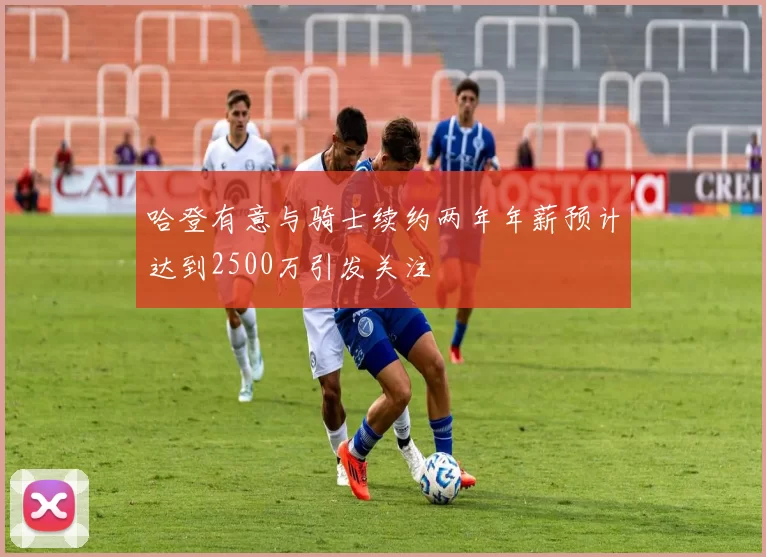 哈登有意与骑士续约两年年薪预计达到2500万引发关注