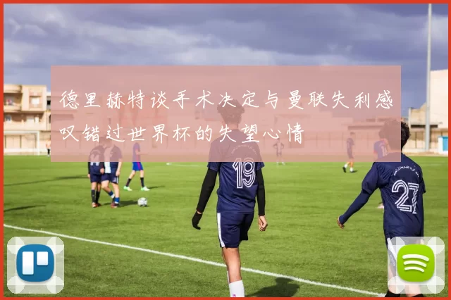 德里赫特谈手术决定与曼联失利感叹错过世界杯的失望心情