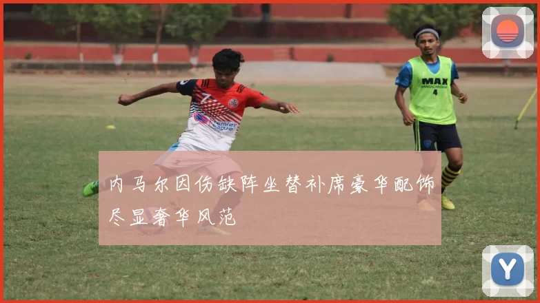 内马尔因伤缺阵坐替补席豪华配饰尽显奢华风范
