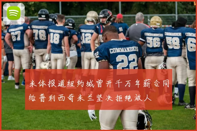 米体报道纽约城曾开千万年薪合同给普利西奇米兰坚决拒绝放人