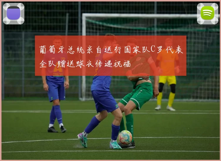 葡萄牙总统亲自送行国家队C罗代表全队赠送球衣传递祝福