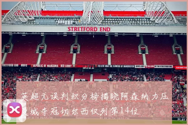 英超无误判积分榜揭晓阿森纳力压曼城夺冠切尔西仅列第14位
