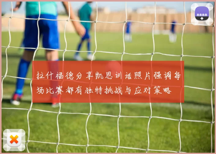 拉什福德分享凯恩训话照片强调每场比赛都有独特挑战与应对策略