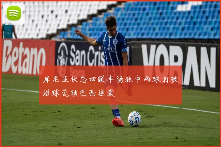 库尼亚状态回暖半场独中两球打破进球荒助巴西逆袭