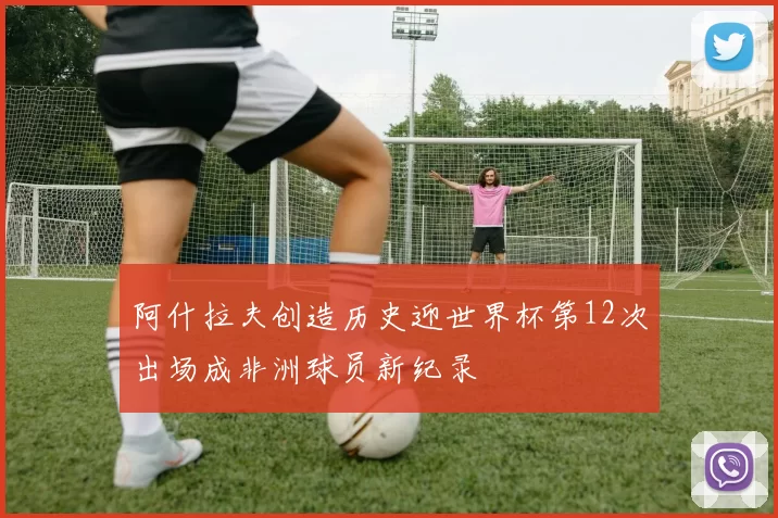 阿什拉夫创造历史迎世界杯第12次出场成非洲球员新纪录