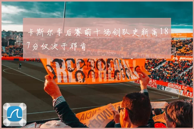 卡斯尔季后赛前十场创队史新高187分仅次于邓肯