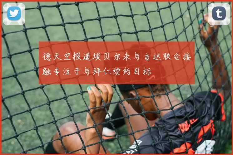 德天空报道埃贝尔未与吉达联合接触专注于与拜仁续约目标