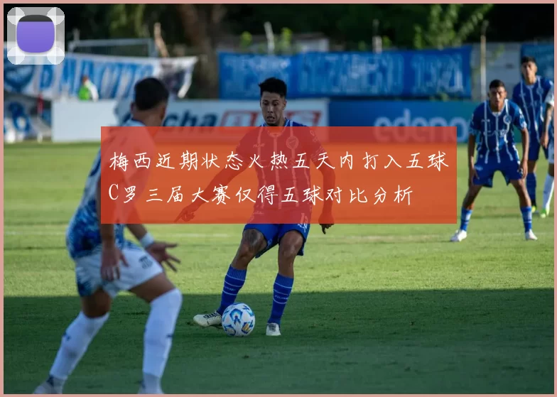 梅西近期状态火热五天内打入五球C罗三届大赛仅得五球对比分析