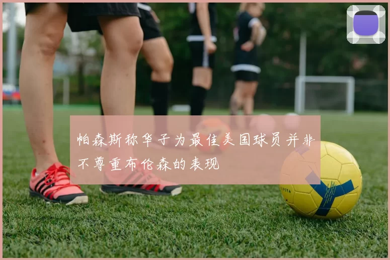 帕森斯称华子为最佳美国球员并非不尊重布伦森的表现