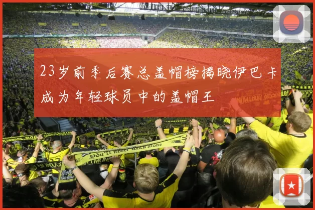 23岁前季后赛总盖帽榜揭晓伊巴卡成为年轻球员中的盖帽王