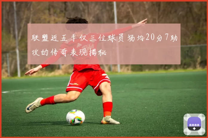 联盟近五季仅三位球员场均20分7助攻的传奇表现揭秘