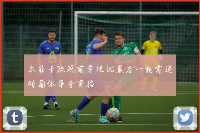 本菲卡欧冠前景堪忧最后一轮需逆转葡体争夺资格